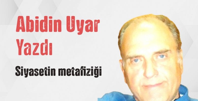 Abidin Uyar yazdı “Siyasetin metafiziği”