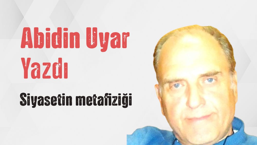 Abidin Uyar yazdı “Siyasetin metafiziği”