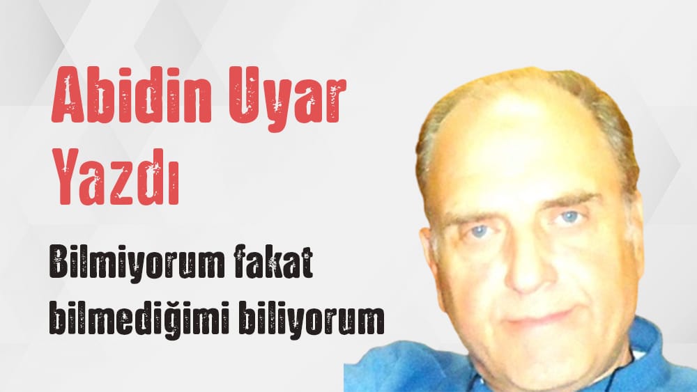 Abidin Uyar yazdı “Bilmiyorum fakat bilmediğimi biliyorum”