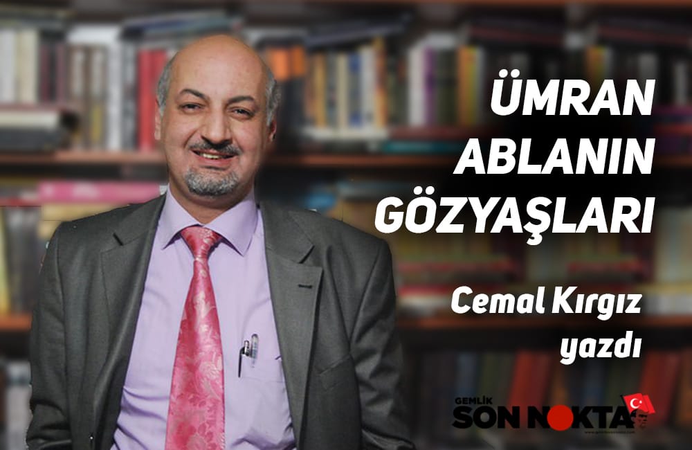 “ÜMRAN ABLANIN GÖZYAŞLARI…”  Cemal Kırgız Yazdı