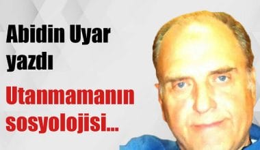 “Utanmamanın sosyolojisi…” Abidin Uyar yazdı