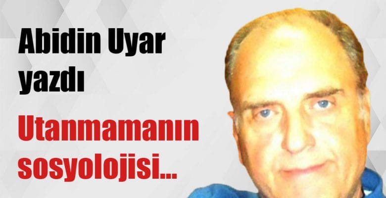 “Utanmamanın sosyolojisi…” Abidin Uyar yazdı