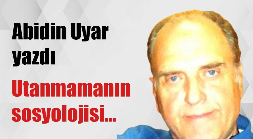 “Utanmamanın sosyolojisi…” Abidin Uyar yazdı