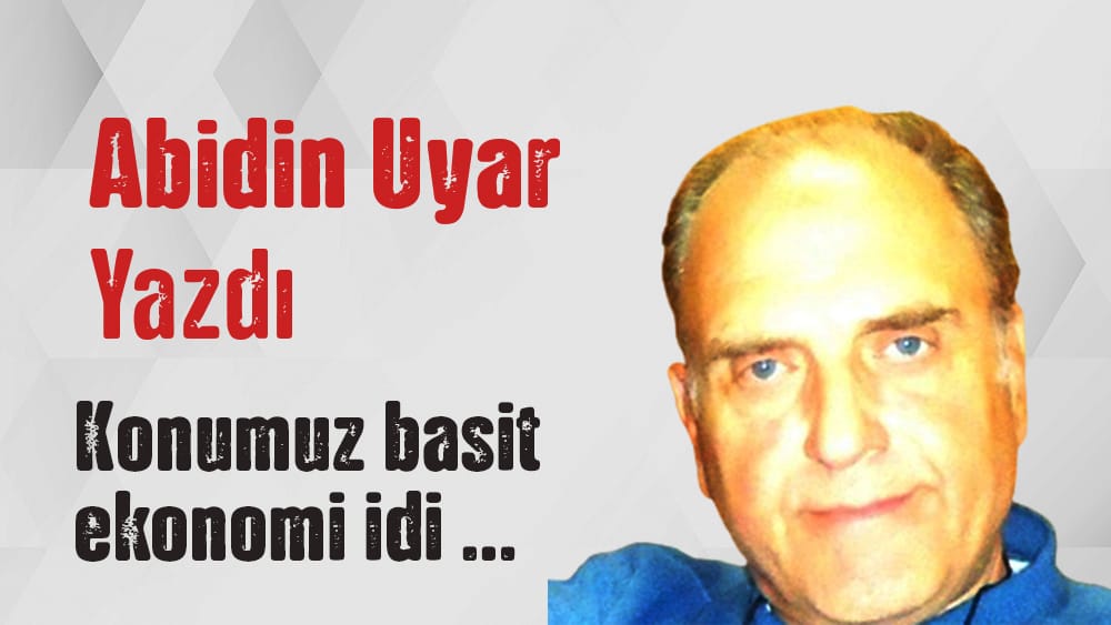 “Konumuz basit ekonomi idi …” Abidin Uyar yazdı