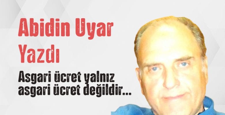 “Asgari ücret yalnız asgari ücret değildir…” Abidin Uyar yazdı