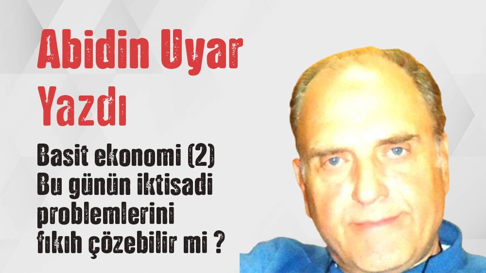 “Basit ekonomi (2) Bu günün iktisadi problemlerini fıkıh çözebilir mi?” Abidin Uyar yazdı