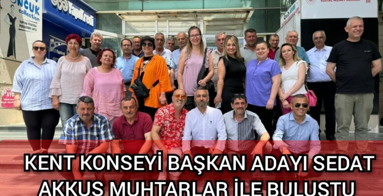 KENT KONSEYİ BAŞKAN ADAYI SEDAT AKKUŞ MUHTARLAR İLE BULUŞTU
